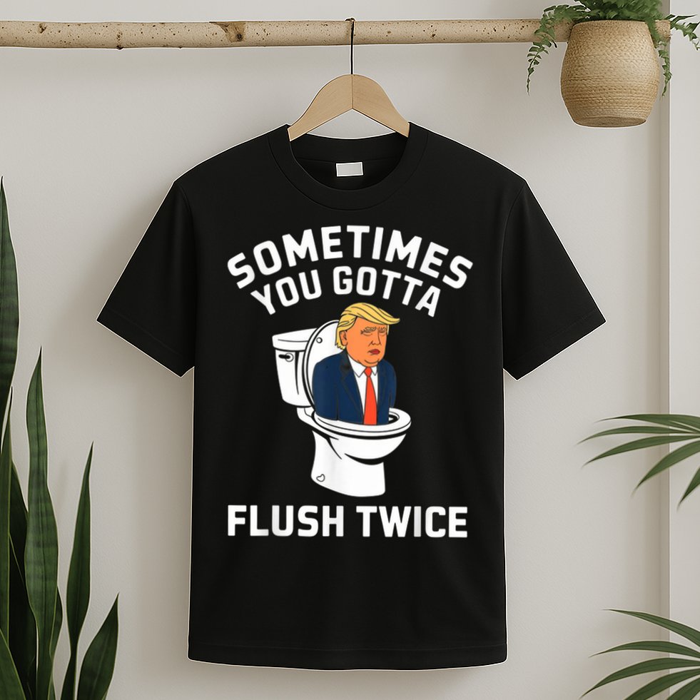Funny Anti Trump Sometimes You Gotta Flush Twice T-Shirt