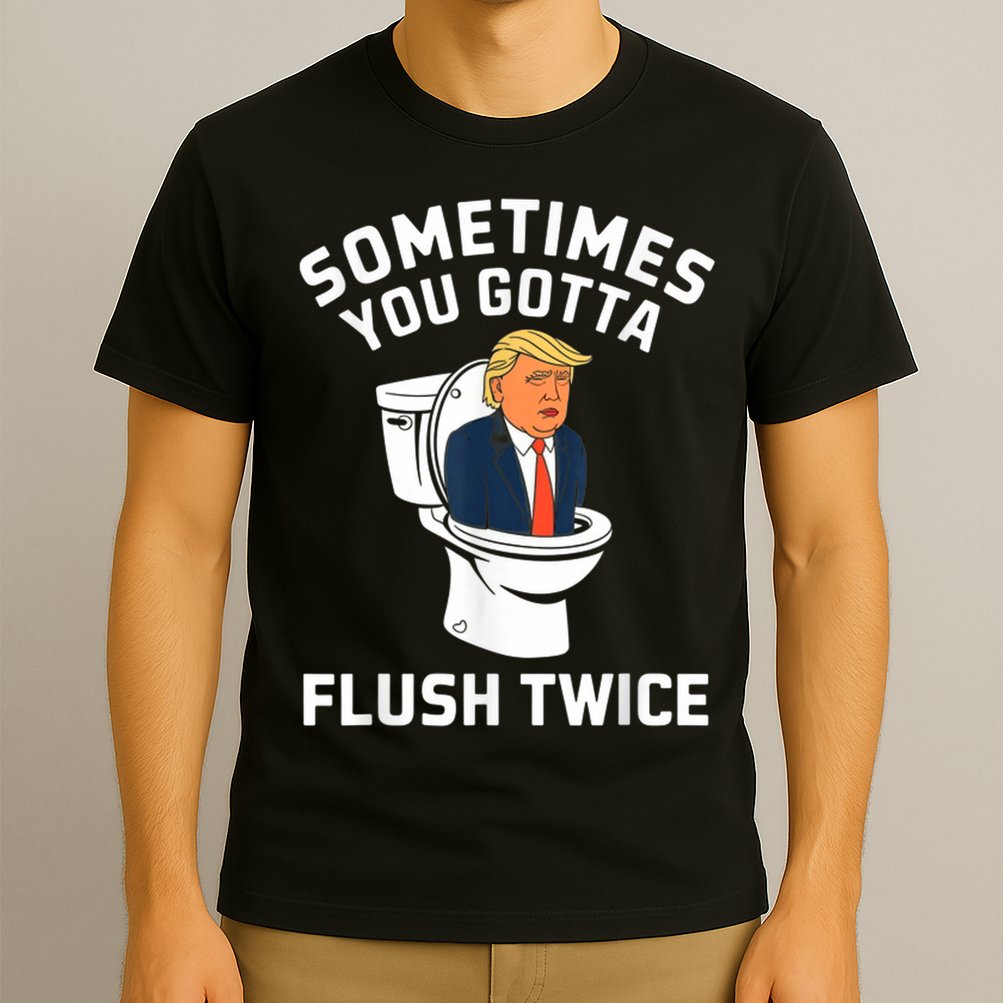 Funny Anti Trump Sometimes You Gotta Flush Twice T-Shirt