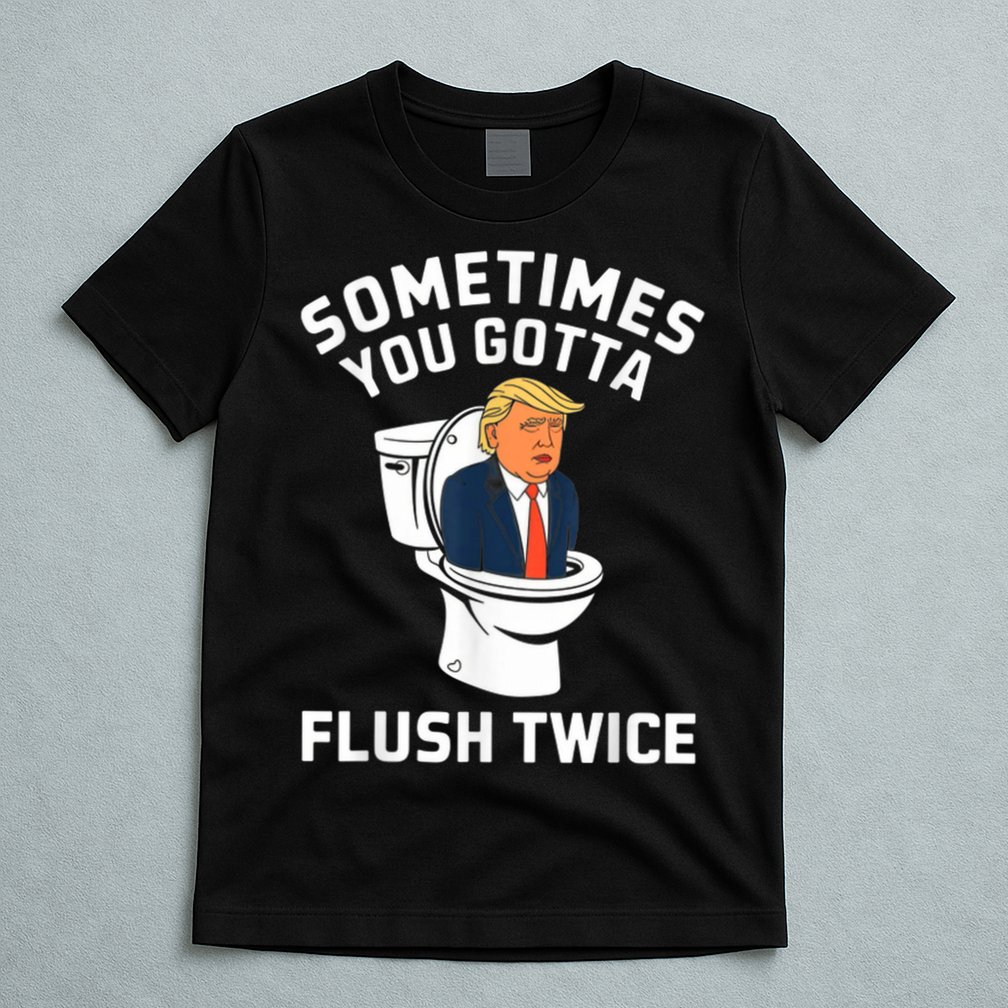 Funny Anti Trump Sometimes You Gotta Flush Twice T-Shirt