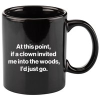 Funny At This Point If A Clown Invited Me Into The Woods Id Just Go 11oz C Handle Ceramic Mug