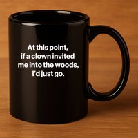 Funny At This Point If A Clown Invited Me Into The Woods Id Just Go 11oz C Handle Ceramic Mug