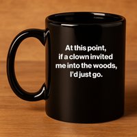 Funny At This Point If A Clown Invited Me Into The Woods Id Just Go 11oz C Handle Ceramic Mug