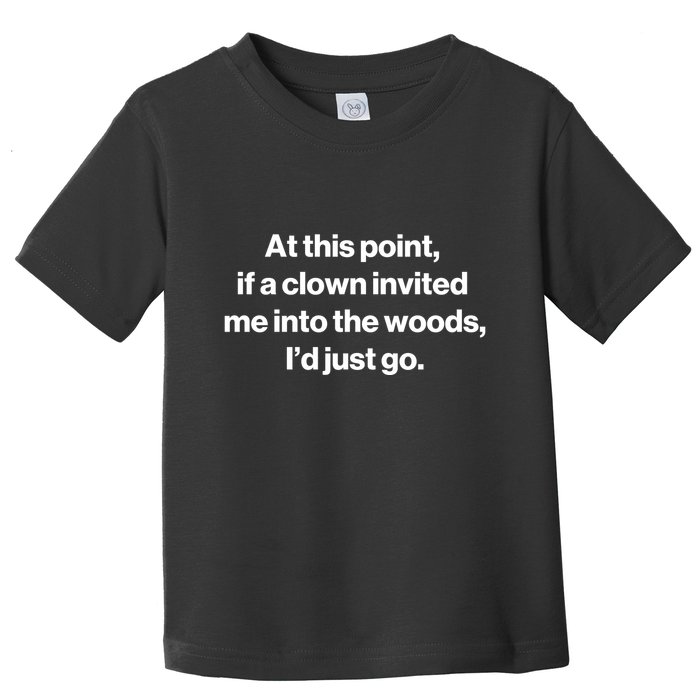 Funny At This Point If A Clown Invited Me Into The Woods Id Just Go Toddler T-Shirt