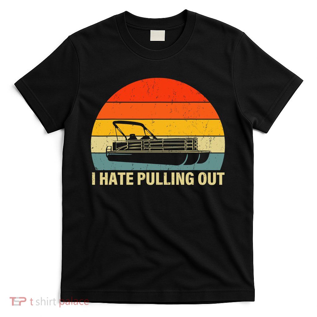 Funny Boating I Hate Pulling Out Pontoon Boat Captain T-Shirt