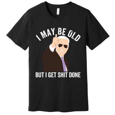 Funny Biden I May Be Old But I Get Shit Done Premium T-Shirt