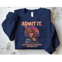 Funny Bigfoot Sasquatch Admit It Life Would Be Boring Without Me Sweatshirt