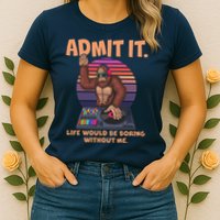 Funny Bigfoot Sasquatch Admit It Life Would Be Boring Without Me Womens T-Shirt