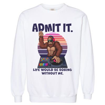 Funny Bigfoot Sasquatch Admit It Life Would Be Boring Without Me Garment-Dyed Sweatshirt