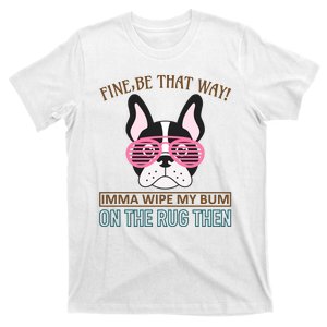 Fine Be That Way Imma Wipe My Bum On The Rug Then T-Shirt