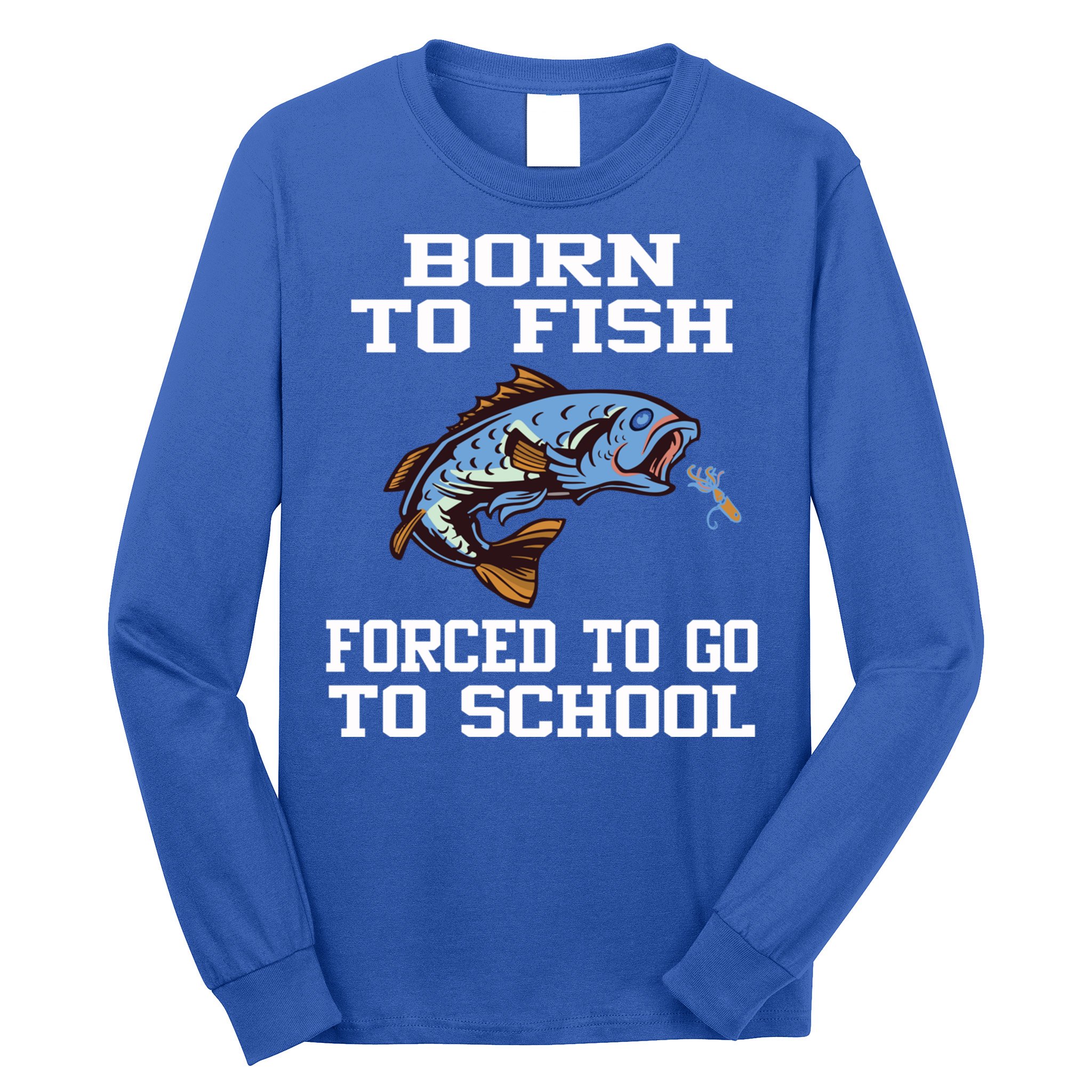 Funny Born To Fish Forced To Go To School Fishing Gift Long Sleeve Shirt