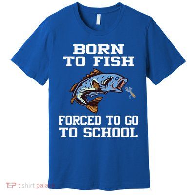 Funny Born To Fish Forced To Go To School Fishing Gift Premium T-Shirt