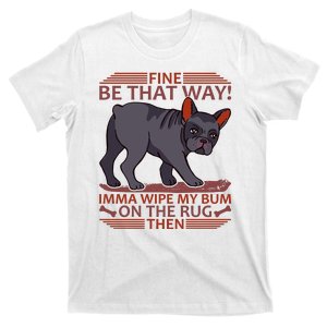 Fine Be That Way Imma Wipe My Bum On The Rug Then T-Shirt