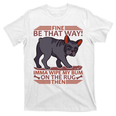 Fine Be That Way Imma Wipe My Bum On The Rug Then T-Shirt