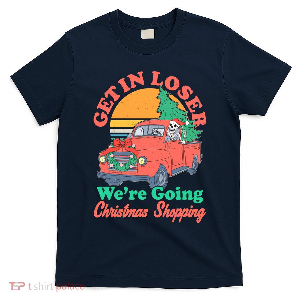 Funny Christmas Get In Loser Were Going Christmas Shopping Skeleton T-Shirt