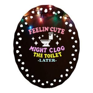 Feelin Cute Might Clog The Toilet Later Ceramic Oval Ornament