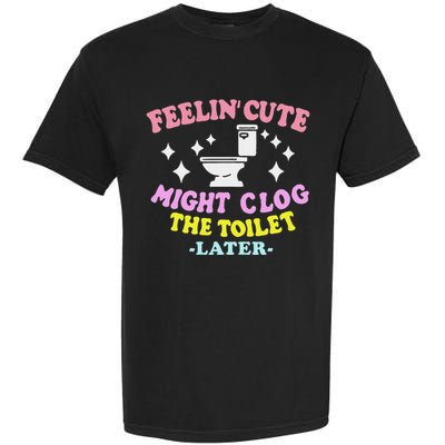 Feelin Cute Might Clog The Toilet Later Garment-Dyed Heavyweight T-Shirt
