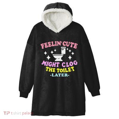 Feelin Cute Might Clog The Toilet Later Hooded Wearable Blanket