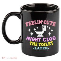 Feelin Cute Might Clog The Toilet Later 11oz C Handle Ceramic Mug