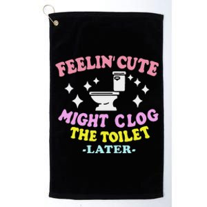 Feelin Cute Might Clog The Toilet Later Platinum Collection Golf Towel