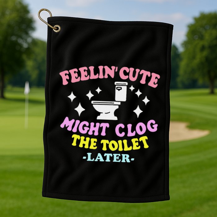 Feelin Cute Might Clog The Toilet Later Golf Towel