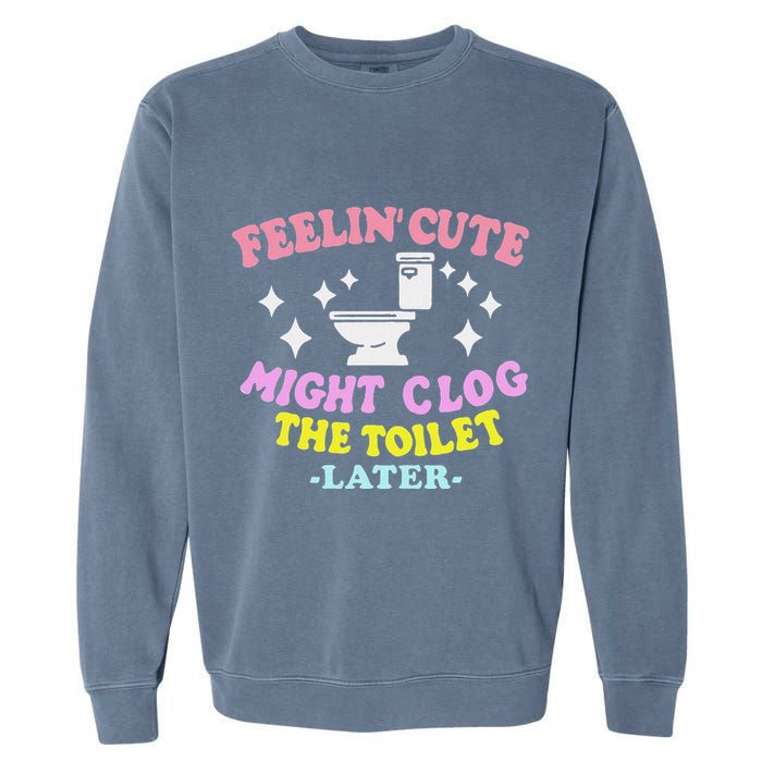 Feelin Cute Might Clog The Toilet Later Garment-Dyed Sweatshirt
