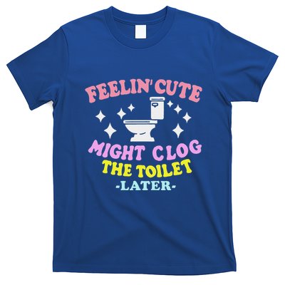 Feelin Cute Might Clog The Toilet Later T-Shirt