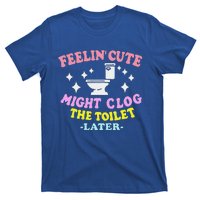 Feelin Cute Might Clog The Toilet Later T-Shirt