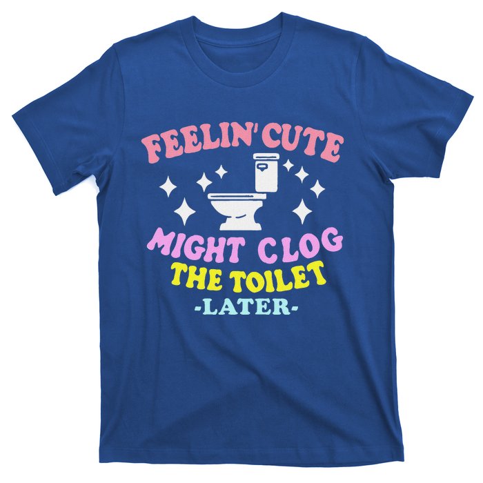 Feelin Cute Might Clog The Toilet Later T-Shirt