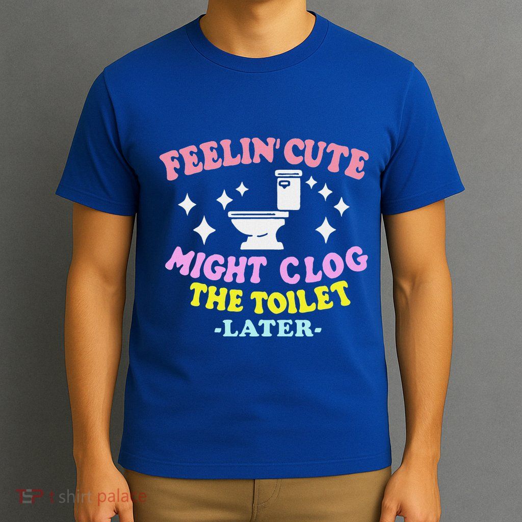 Feelin Cute Might Clog The Toilet Later T-Shirt