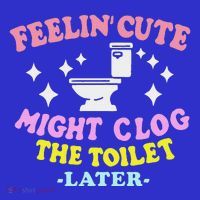 Feelin Cute Might Clog The Toilet Later T-Shirt