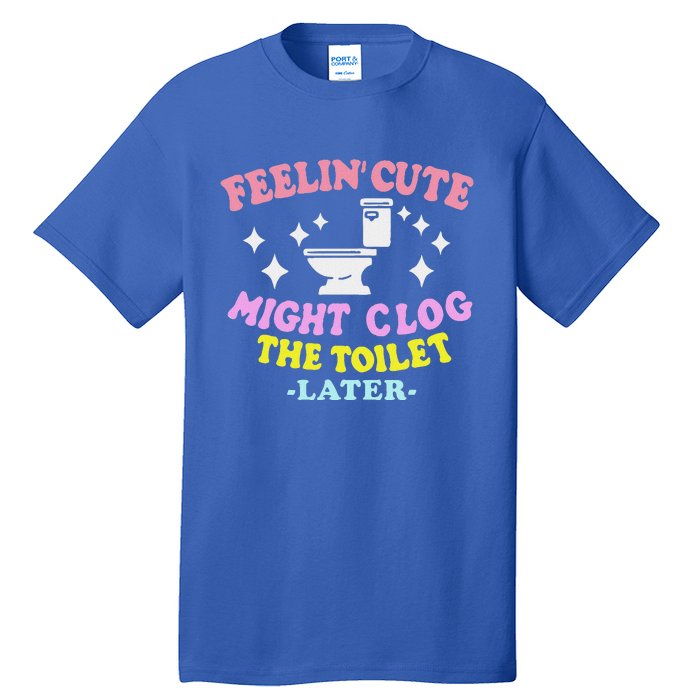 Feelin Cute Might Clog The Toilet Later Tall T-Shirt