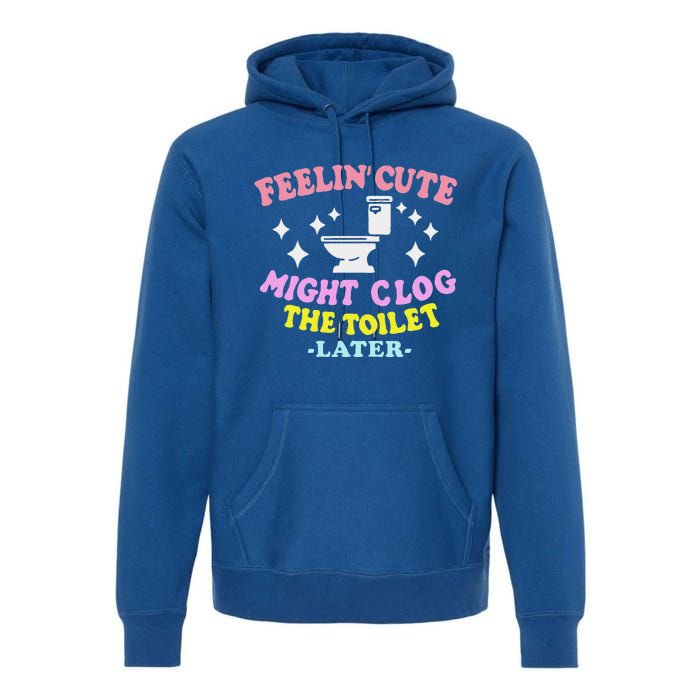 Feelin Cute Might Clog The Toilet Later Premium Hoodie