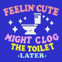 Feelin Cute Might Clog The Toilet Later Bag