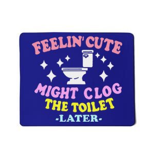 Feelin Cute Might Clog The Toilet Later Mousepad