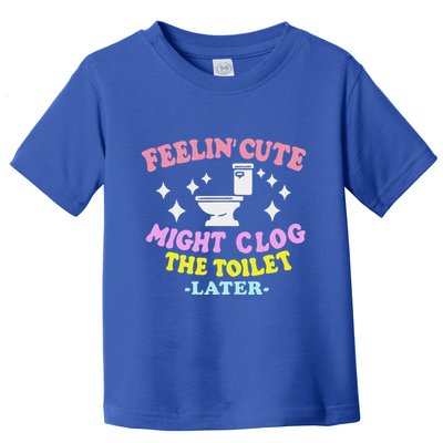 Feelin Cute Might Clog The Toilet Later Toddler T-Shirt