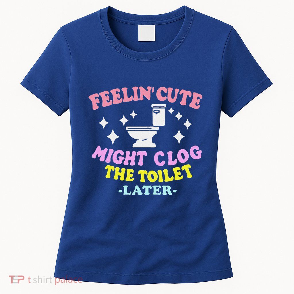 Feelin Cute Might Clog The Toilet Later Womens T-Shirt