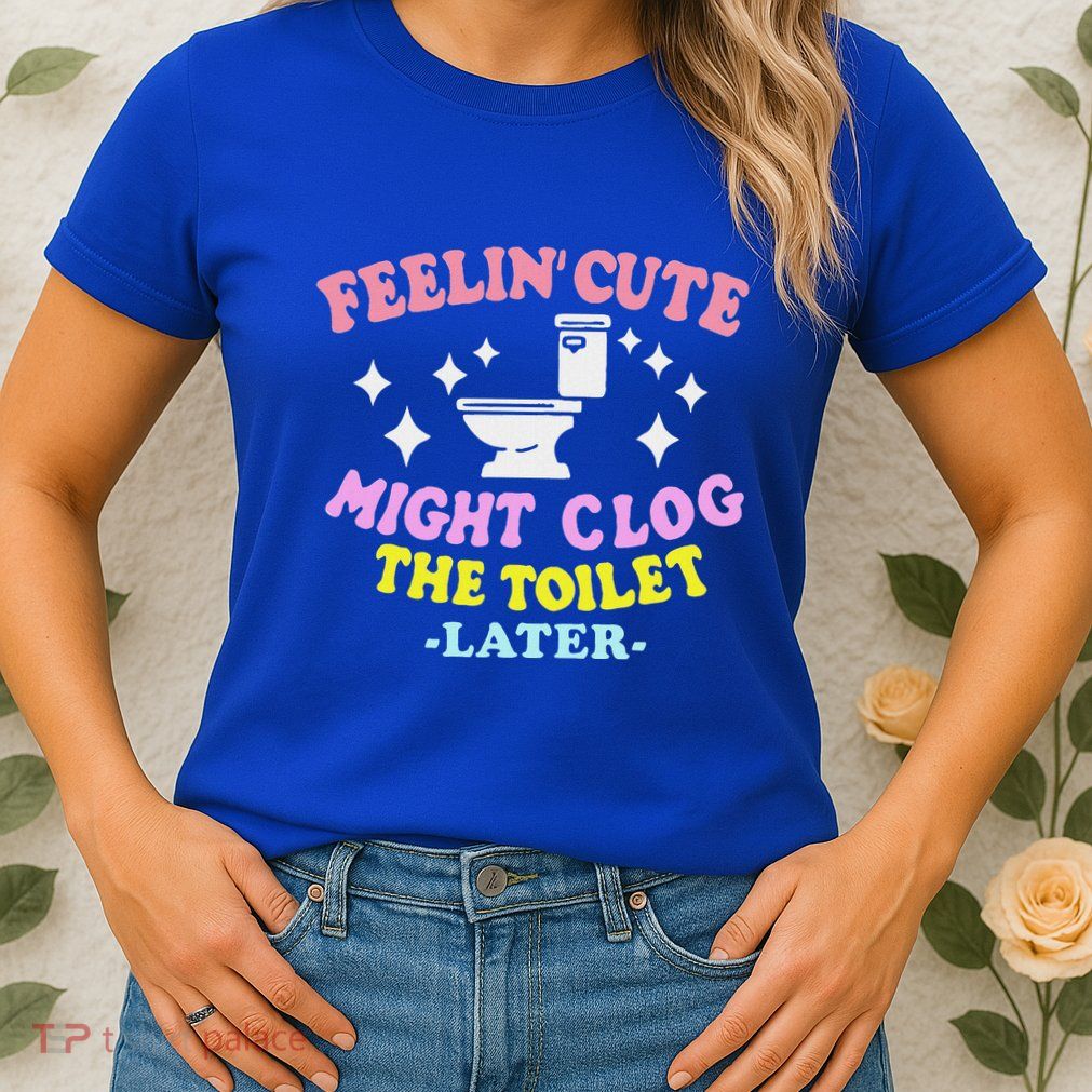 Feelin Cute Might Clog The Toilet Later Womens T-Shirt