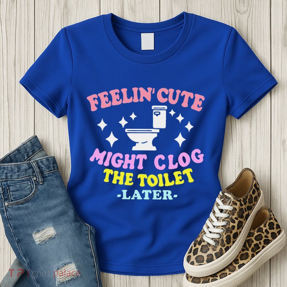 Feelin Cute Might Clog The Toilet Later Womens T-Shirt