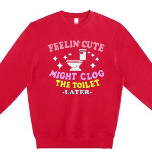 Feelin Cute Might Clog The Toilet Later Premium Crewneck Sweatshirt