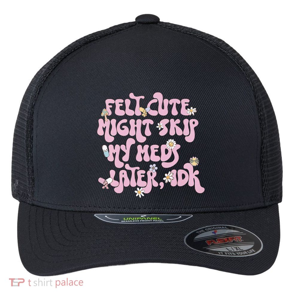 Felt Cute Might Skip My Meds Later I.D.K Flexfit Unipanel Trucker Cap