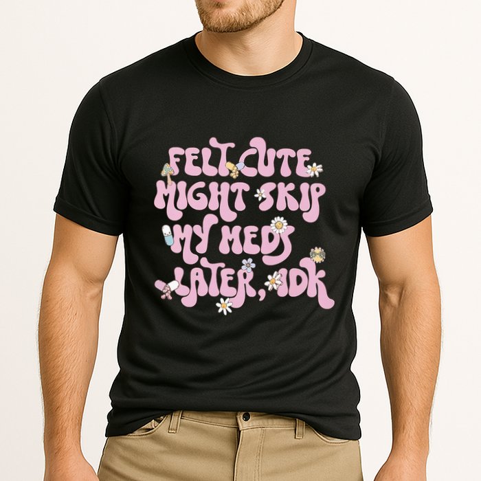 Felt Cute Might Skip My Meds Later I.D.K Performance Shirt