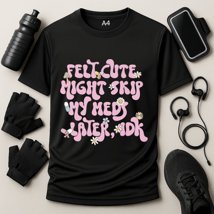 Felt Cute Might Skip My Meds Later I.D.K Performance Shirt