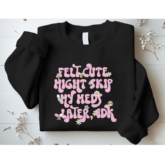 Felt Cute Might Skip My Meds Later I.D.K Sweatshirt