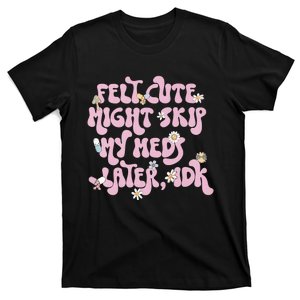 Felt Cute Might Skip My Meds Later I.D.K T-Shirt