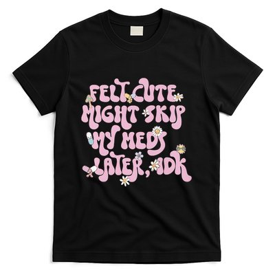 Felt Cute Might Skip My Meds Later I.D.K T-Shirt
