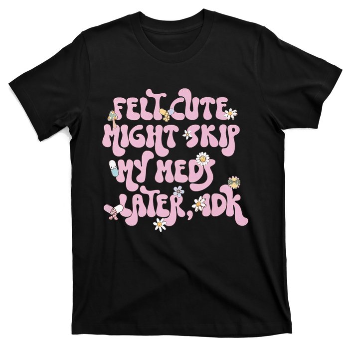 Felt Cute Might Skip My Meds Later I.D.K T-Shirt