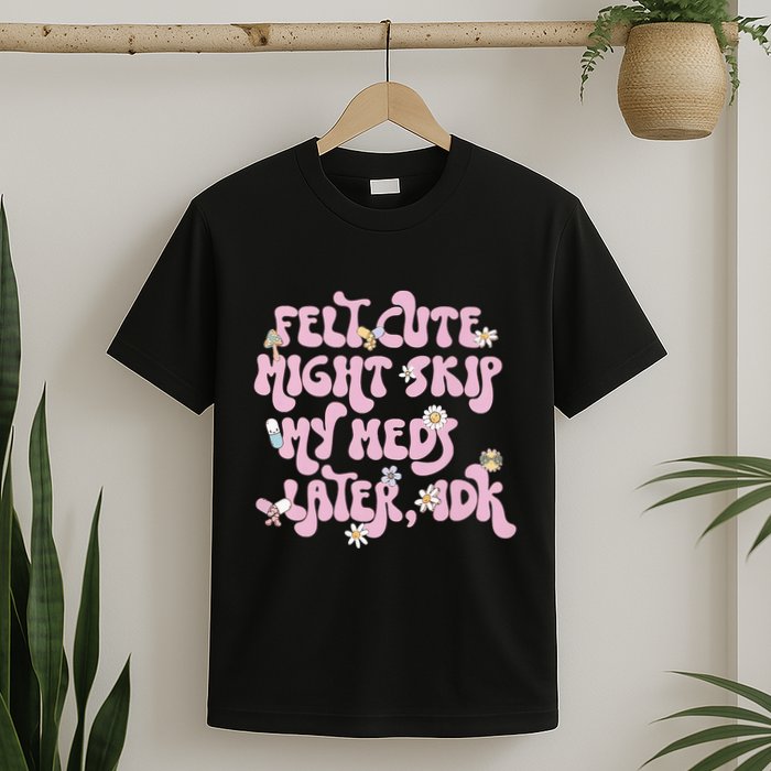 Felt Cute Might Skip My Meds Later I.D.K T-Shirt