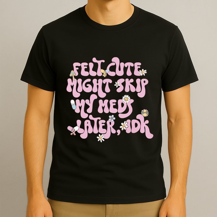 Felt Cute Might Skip My Meds Later I.D.K T-Shirt