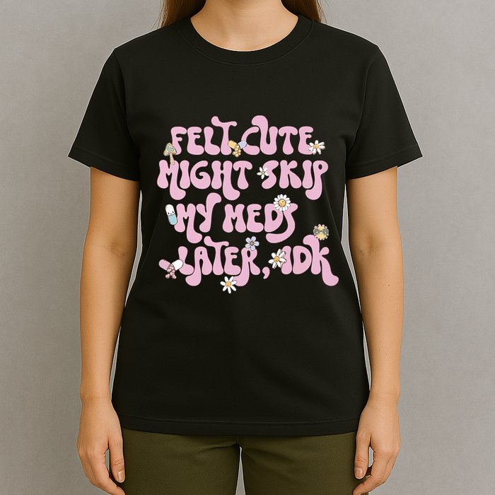 Felt Cute Might Skip My Meds Later I.D.K T-Shirt