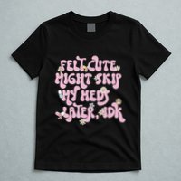 Felt Cute Might Skip My Meds Later I.D.K T-Shirt